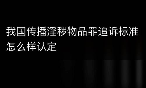 我国传播淫秽物品罪追诉标准怎么样认定