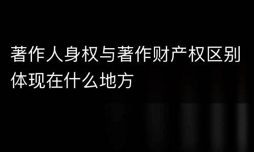 著作人身权与著作财产权区别体现在什么地方