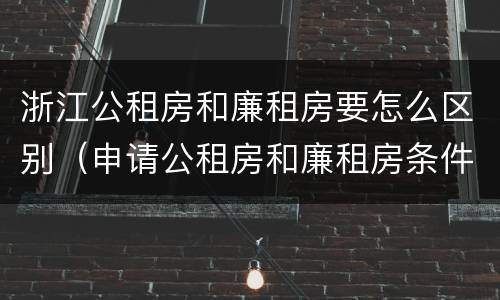 浙江公租房和廉租房要怎么区别（申请公租房和廉租房条件有什么区别吗）