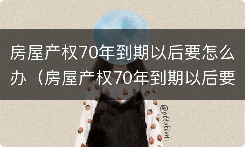 房屋产权70年到期以后要怎么办（房屋产权70年到期以后要怎么办手续）