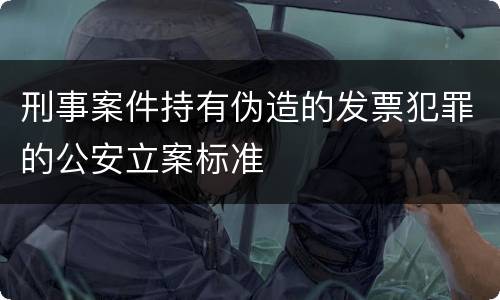 刑事案件持有伪造的发票犯罪的公安立案标准