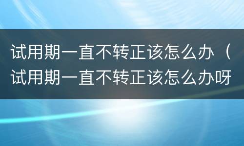 试用期一直不转正该怎么办（试用期一直不转正该怎么办呀）