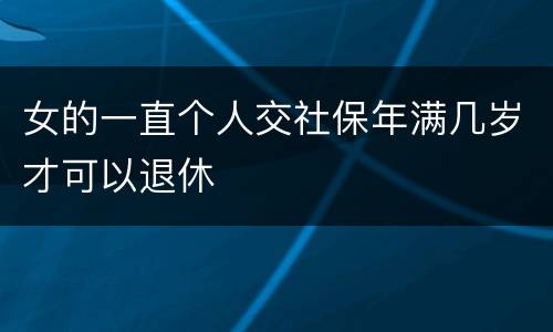 女的一直个人交社保年满几岁才可以退休
