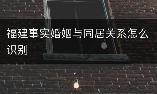 福建事实婚姻与同居关系怎么识别