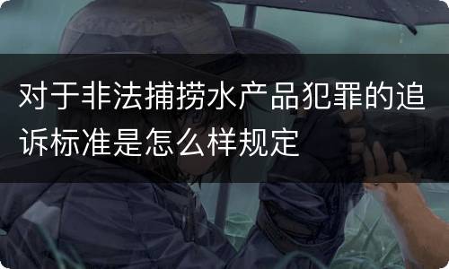 对于非法捕捞水产品犯罪的追诉标准是怎么样规定