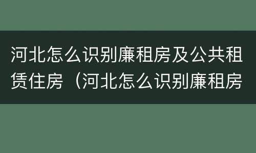 河北怎么识别廉租房及公共租赁住房（河北怎么识别廉租房及公共租赁住房信息）