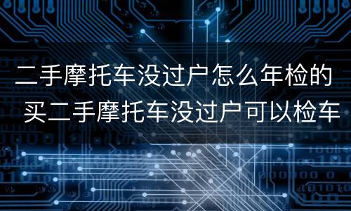二手摩托车没过户怎么年检的 买二手摩托车没过户可以检车么