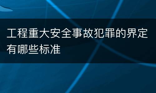 工程重大安全事故犯罪的界定有哪些标准