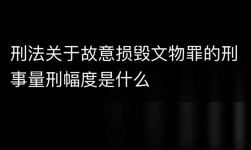刑法关于故意损毁文物罪的刑事量刑幅度是什么