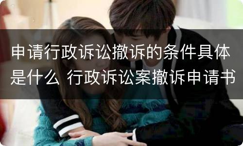 申请行政诉讼撤诉的条件具体是什么 行政诉讼案撤诉申请书