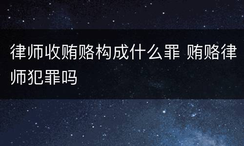 律师收贿赂构成什么罪 贿赂律师犯罪吗