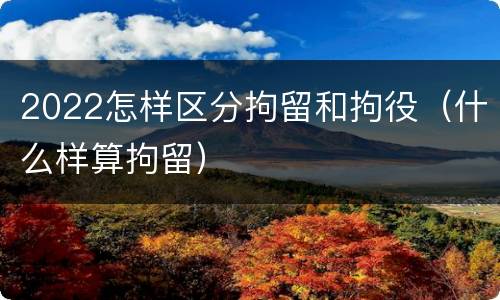2022怎样区分拘留和拘役（什么样算拘留）