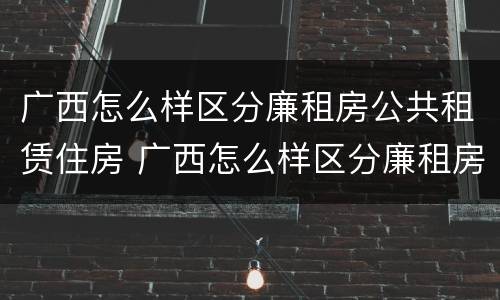广西怎么样区分廉租房公共租赁住房 广西怎么样区分廉租房公共租赁住房呢