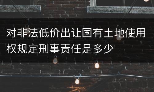 对非法低价出让国有土地使用权规定刑事责任是多少