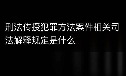 刑法传授犯罪方法案件相关司法解释规定是什么