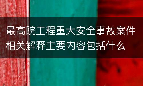 最高院工程重大安全事故案件相关解释主要内容包括什么