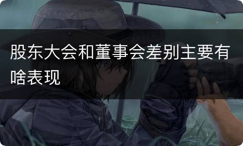 股东大会和董事会差别主要有啥表现