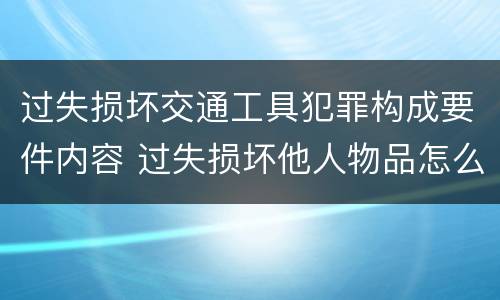 过失损坏交通工具犯罪构成要件内容 过失损坏他人物品怎么赔偿