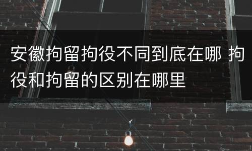 安徽拘留拘役不同到底在哪 拘役和拘留的区别在哪里