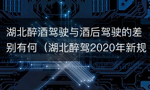 湖北醉酒驾驶与酒后驾驶的差别有何（湖北醉驾2020年新规放宽）