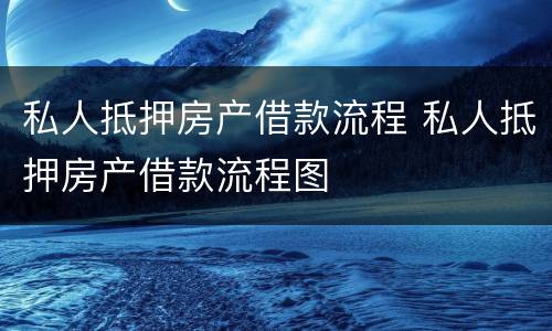 私人抵押房产借款流程 私人抵押房产借款流程图