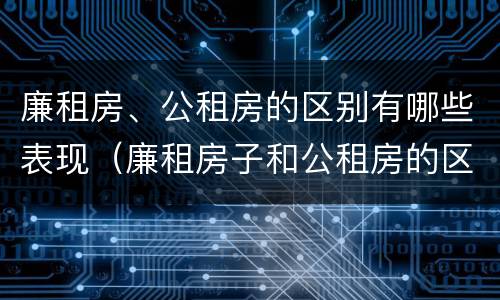 廉租房、公租房的区别有哪些表现（廉租房子和公租房的区别）