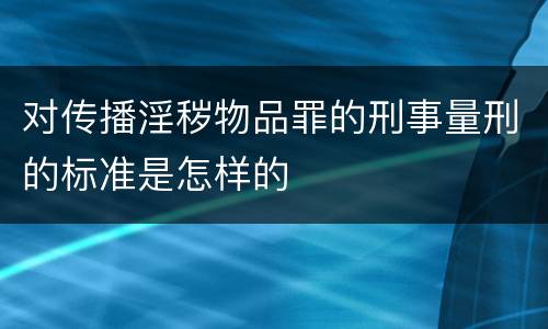 对传播淫秽物品罪的刑事量刑的标准是怎样的