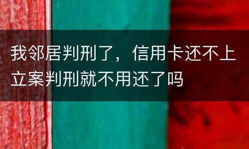 我邻居判刑了，信用卡还不上立案判刑就不用还了吗