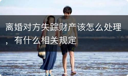 离婚对方失踪财产该怎么处理，有什么相关规定