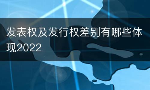 发表权及发行权差别有哪些体现2022
