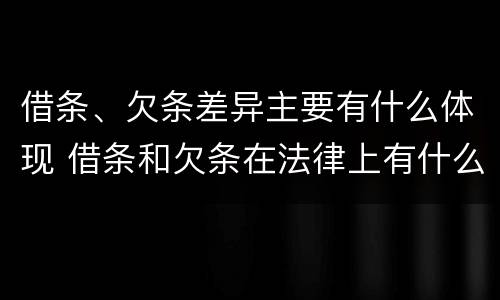借条、欠条差异主要有什么体现 借条和欠条在法律上有什么不一样的地方