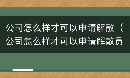 公司怎么样才可以申请解散（公司怎么样才可以申请解散员工）