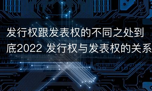 发行权跟发表权的不同之处到底2022 发行权与发表权的关系