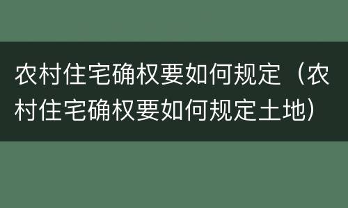 农村住宅确权要如何规定（农村住宅确权要如何规定土地）
