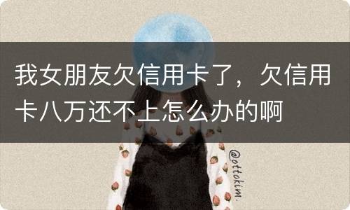 我女朋友欠信用卡了，欠信用卡八万还不上怎么办的啊