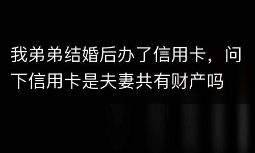 我弟弟结婚后办了信用卡，问下信用卡是夫妻共有财产吗