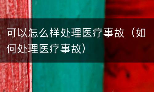 可以怎么样处理医疗事故（如何处理医疗事故）
