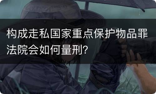 构成走私国家重点保护物品罪法院会如何量刑？
