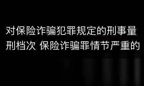 对保险诈骗犯罪规定的刑事量刑档次 保险诈骗罪情节严重的规定