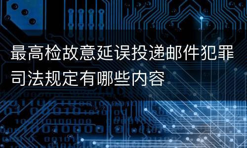 最高检故意延误投递邮件犯罪司法规定有哪些内容