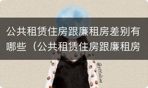 公共租赁住房跟廉租房差别有哪些（公共租赁住房跟廉租房差别有哪些呢）
