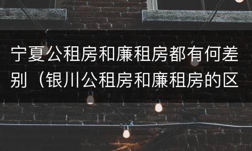宁夏公租房和廉租房都有何差别（银川公租房和廉租房的区别）