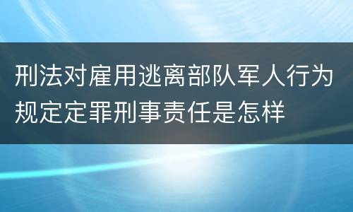 刑法对雇用逃离部队军人行为规定定罪刑事责任是怎样