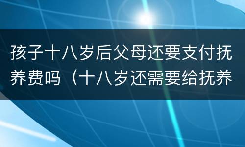 孩子十八岁后父母还要支付抚养费吗（十八岁还需要给抚养费吗?）