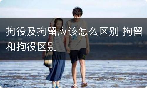 拘役及拘留应该怎么区别 拘留和拘役区别