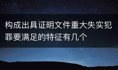 构成出具证明文件重大失实犯罪要满足的特征有几个