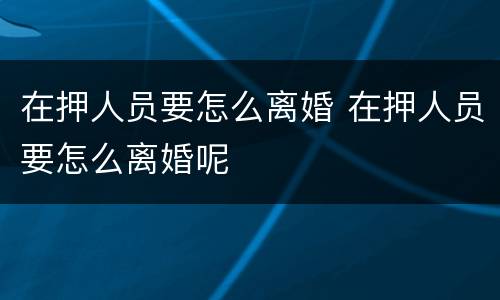 在押人员要怎么离婚 在押人员要怎么离婚呢