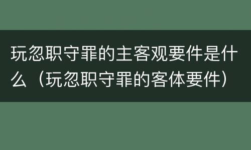 玩忽职守罪的主客观要件是什么（玩忽职守罪的客体要件）