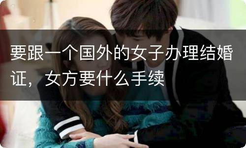 要跟一个国外的女子办理结婚证，女方要什么手续