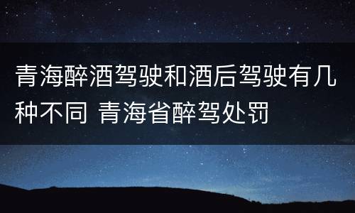 青海醉酒驾驶和酒后驾驶有几种不同 青海省醉驾处罚